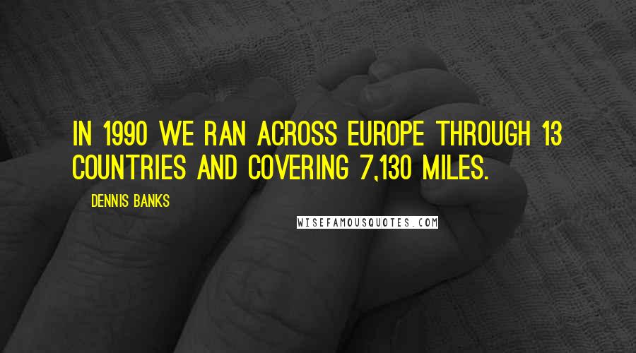 Dennis Banks Quotes: In 1990 we ran across Europe through 13 countries and covering 7,130 miles.