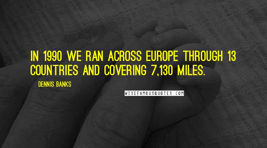 Dennis Banks Quotes: In 1990 we ran across Europe through 13 countries and covering 7,130 miles.