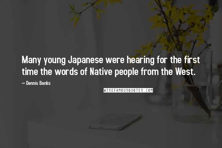 Dennis Banks Quotes: Many young Japanese were hearing for the first time the words of Native people from the West.