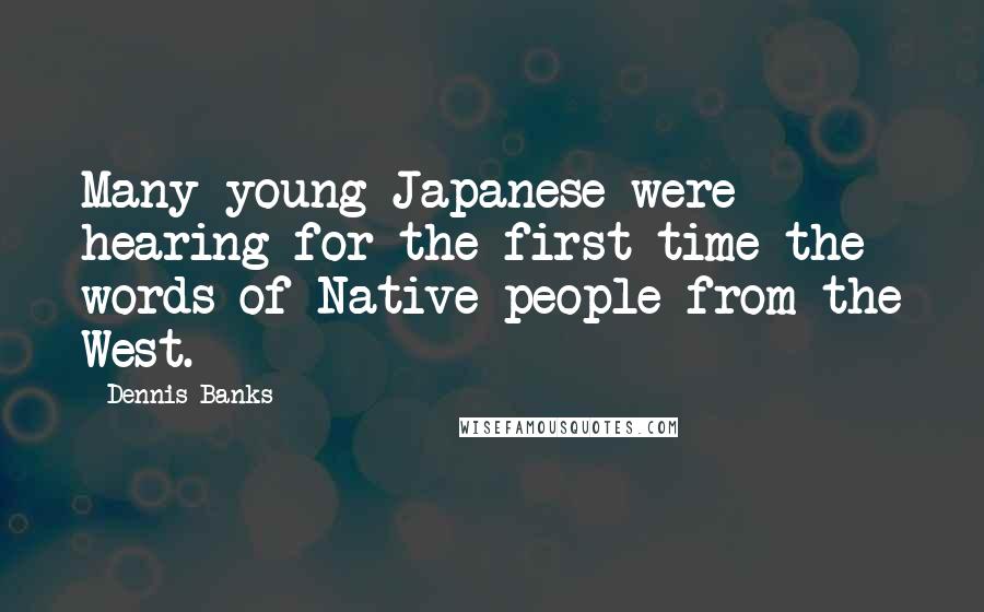 Dennis Banks Quotes: Many young Japanese were hearing for the first time the words of Native people from the West.