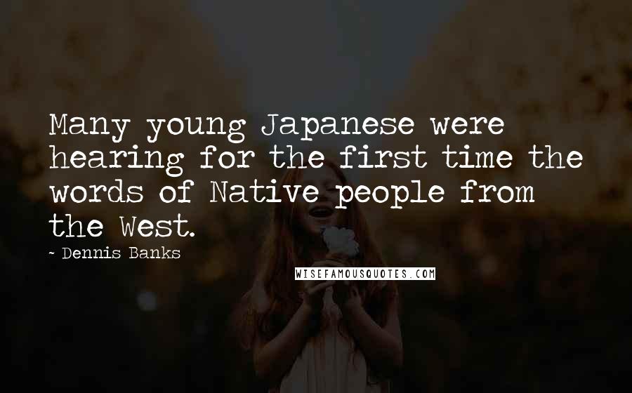 Dennis Banks Quotes: Many young Japanese were hearing for the first time the words of Native people from the West.