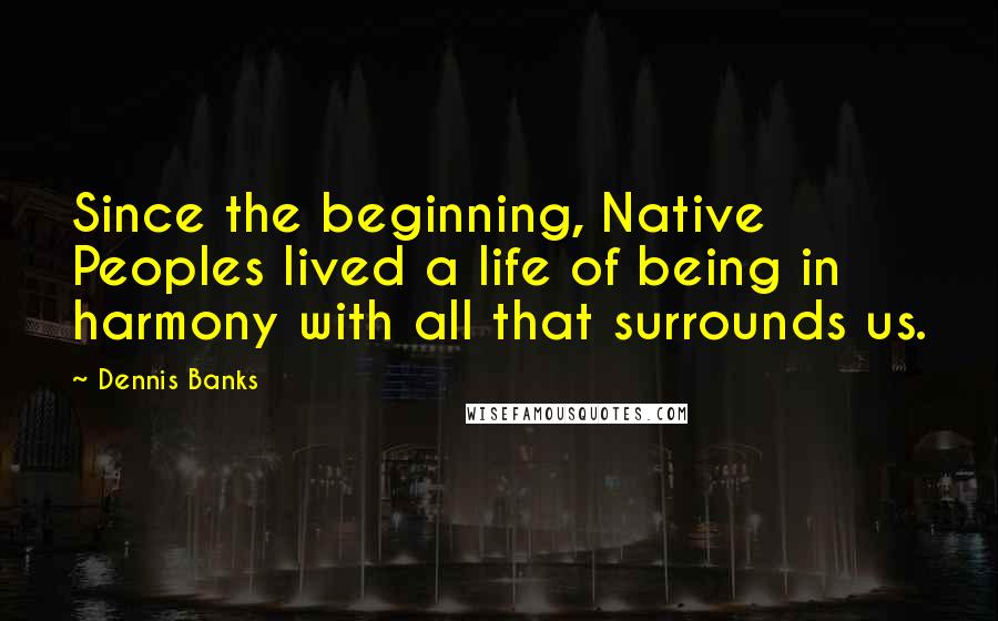 Dennis Banks Quotes: Since the beginning, Native Peoples lived a life of being in harmony with all that surrounds us.