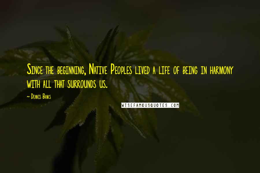 Dennis Banks Quotes: Since the beginning, Native Peoples lived a life of being in harmony with all that surrounds us.