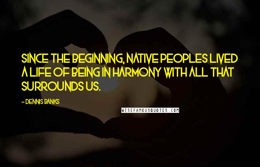 Dennis Banks Quotes: Since the beginning, Native Peoples lived a life of being in harmony with all that surrounds us.