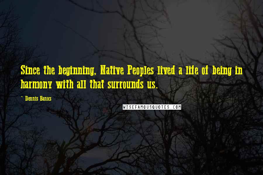 Dennis Banks Quotes: Since the beginning, Native Peoples lived a life of being in harmony with all that surrounds us.