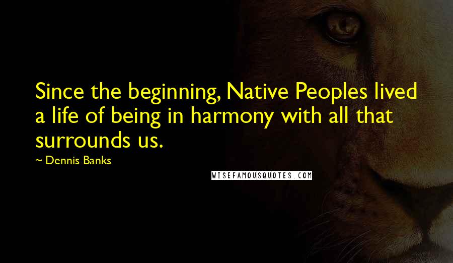 Dennis Banks Quotes: Since the beginning, Native Peoples lived a life of being in harmony with all that surrounds us.