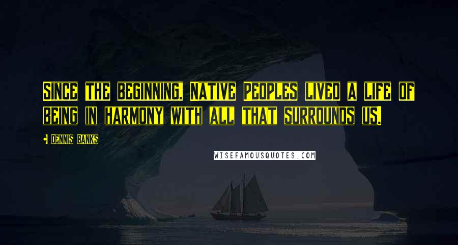 Dennis Banks Quotes: Since the beginning, Native Peoples lived a life of being in harmony with all that surrounds us.