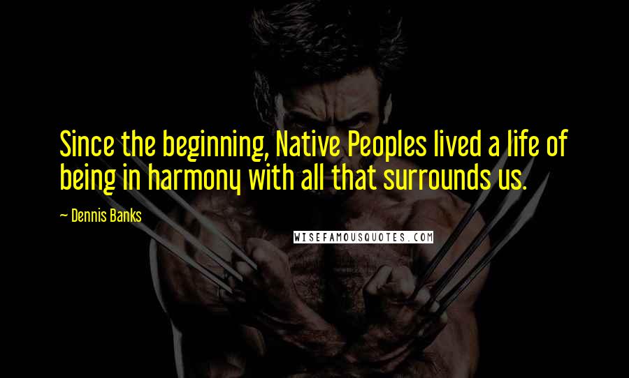 Dennis Banks Quotes: Since the beginning, Native Peoples lived a life of being in harmony with all that surrounds us.