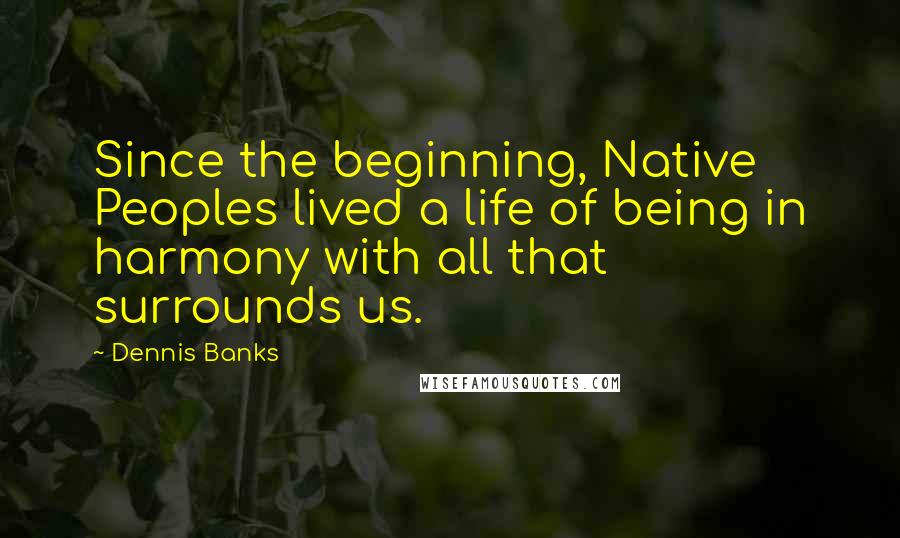 Dennis Banks Quotes: Since the beginning, Native Peoples lived a life of being in harmony with all that surrounds us.