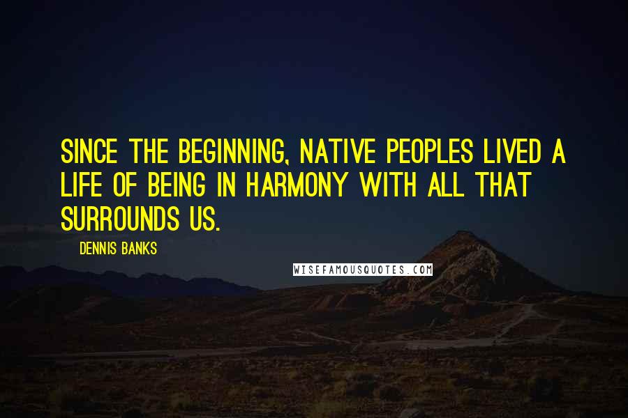 Dennis Banks Quotes: Since the beginning, Native Peoples lived a life of being in harmony with all that surrounds us.