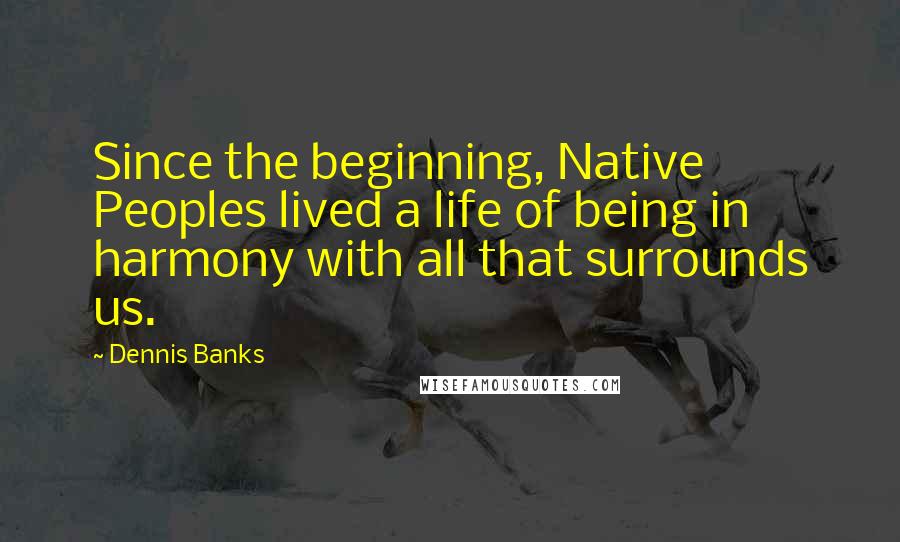 Dennis Banks Quotes: Since the beginning, Native Peoples lived a life of being in harmony with all that surrounds us.