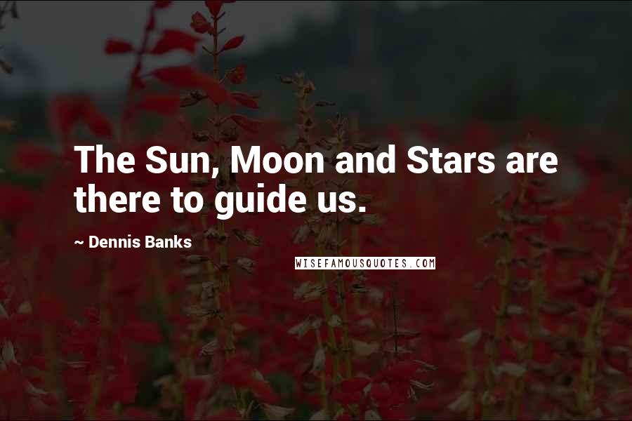 Dennis Banks Quotes: The Sun, Moon and Stars are there to guide us.