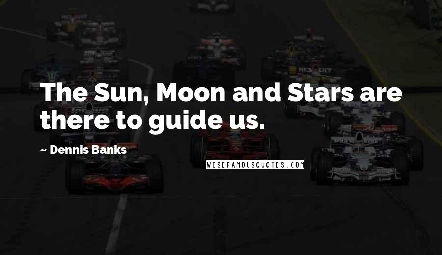 Dennis Banks Quotes: The Sun, Moon and Stars are there to guide us.