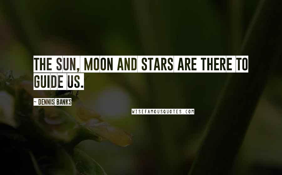 Dennis Banks Quotes: The Sun, Moon and Stars are there to guide us.