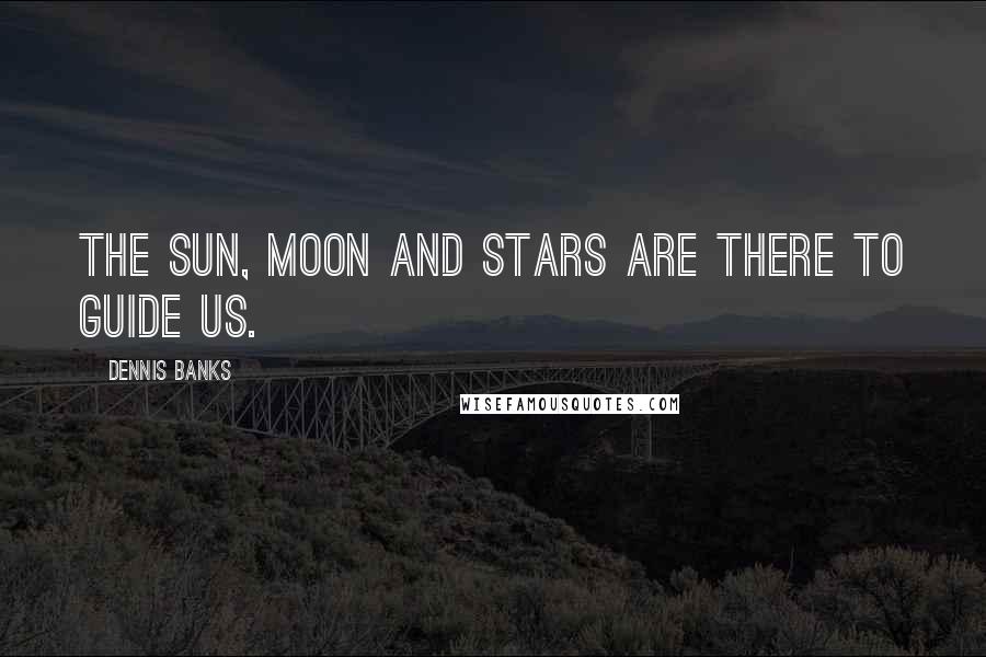 Dennis Banks Quotes: The Sun, Moon and Stars are there to guide us.