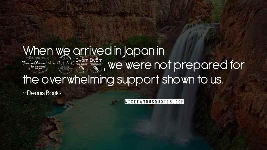 Dennis Banks Quotes: When we arrived in Japan in 1988, we were not prepared for the overwhelming support shown to us.