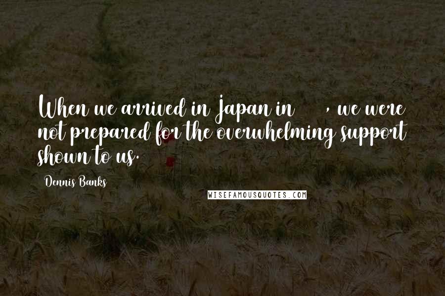 Dennis Banks Quotes: When we arrived in Japan in 1988, we were not prepared for the overwhelming support shown to us.