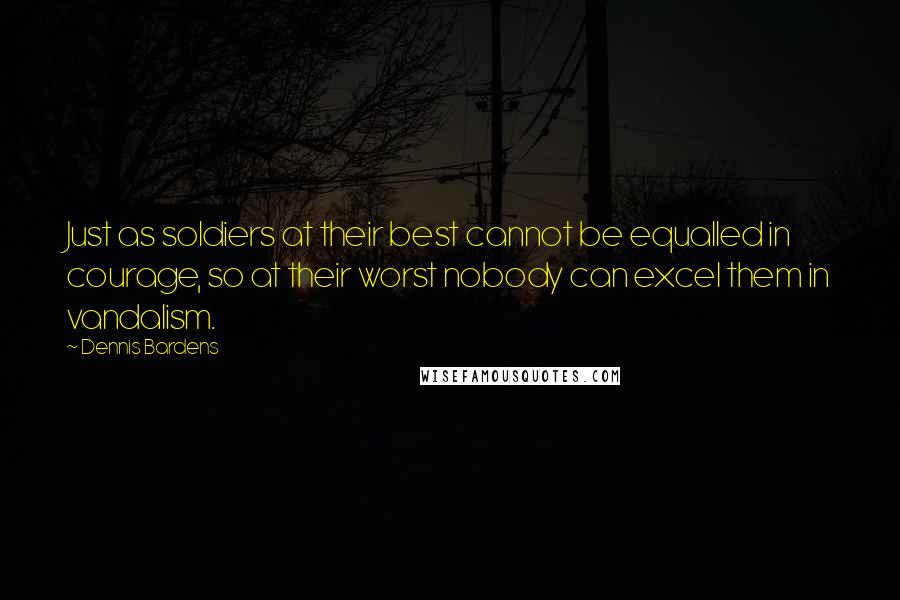Dennis Bardens Quotes: Just as soldiers at their best cannot be equalled in courage, so at their worst nobody can excel them in vandalism.