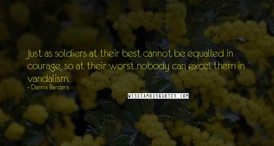 Dennis Bardens Quotes: Just as soldiers at their best cannot be equalled in courage, so at their worst nobody can excel them in vandalism.