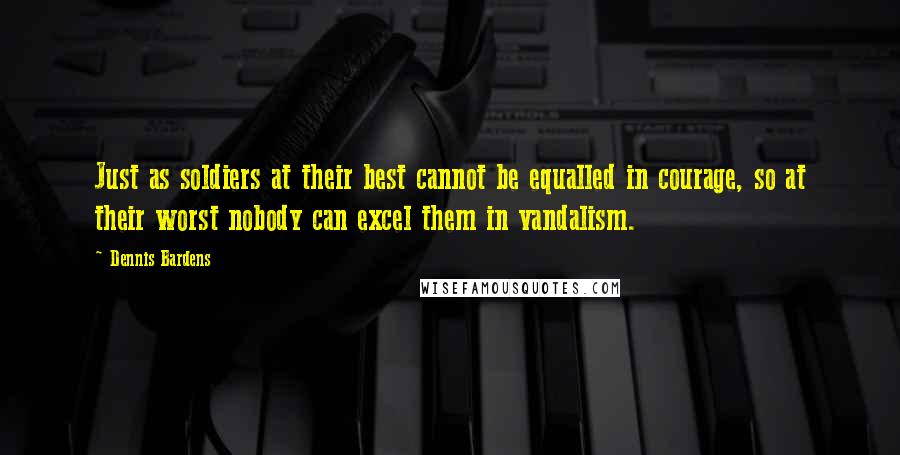 Dennis Bardens Quotes: Just as soldiers at their best cannot be equalled in courage, so at their worst nobody can excel them in vandalism.
