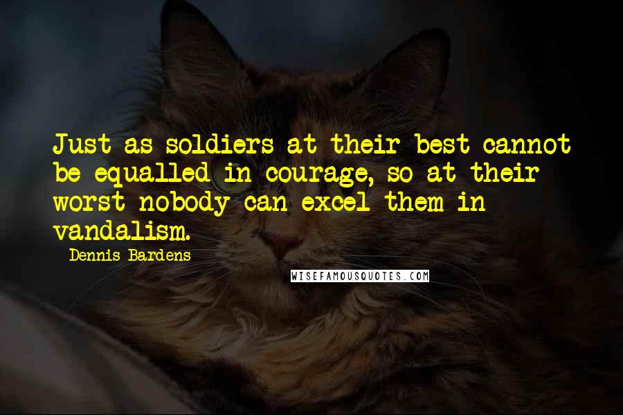 Dennis Bardens Quotes: Just as soldiers at their best cannot be equalled in courage, so at their worst nobody can excel them in vandalism.
