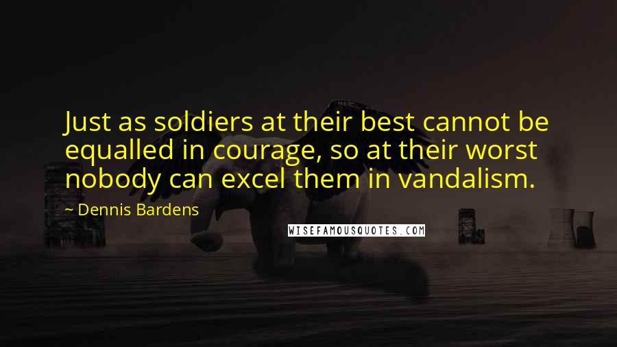 Dennis Bardens Quotes: Just as soldiers at their best cannot be equalled in courage, so at their worst nobody can excel them in vandalism.