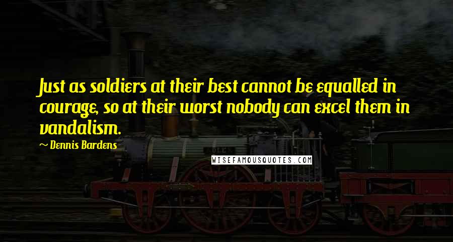 Dennis Bardens Quotes: Just as soldiers at their best cannot be equalled in courage, so at their worst nobody can excel them in vandalism.