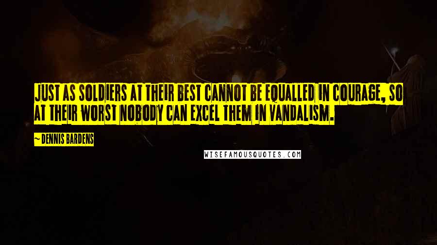 Dennis Bardens Quotes: Just as soldiers at their best cannot be equalled in courage, so at their worst nobody can excel them in vandalism.