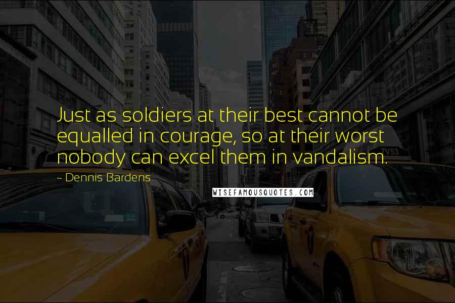 Dennis Bardens Quotes: Just as soldiers at their best cannot be equalled in courage, so at their worst nobody can excel them in vandalism.