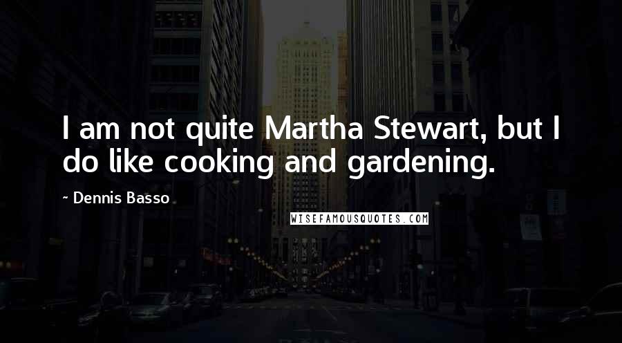 Dennis Basso Quotes: I am not quite Martha Stewart, but I do like cooking and gardening.