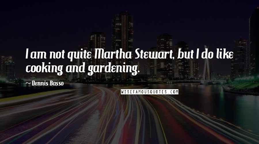 Dennis Basso Quotes: I am not quite Martha Stewart, but I do like cooking and gardening.