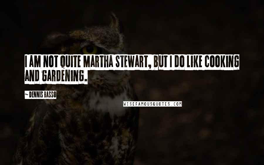 Dennis Basso Quotes: I am not quite Martha Stewart, but I do like cooking and gardening.
