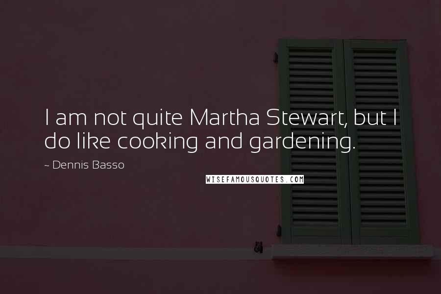 Dennis Basso Quotes: I am not quite Martha Stewart, but I do like cooking and gardening.