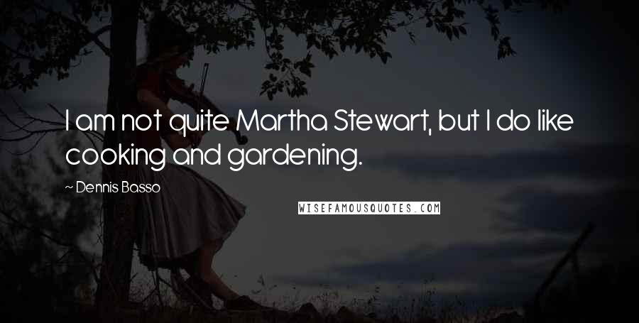 Dennis Basso Quotes: I am not quite Martha Stewart, but I do like cooking and gardening.