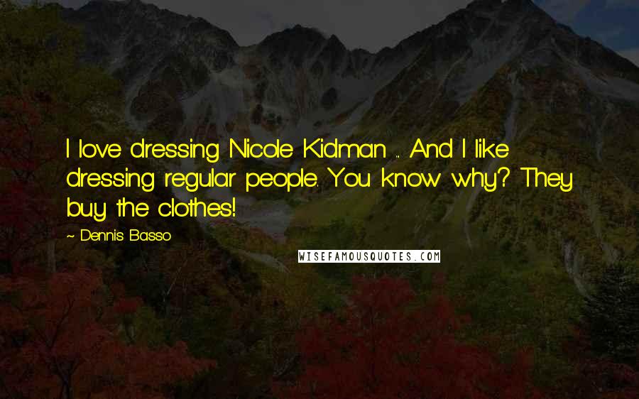 Dennis Basso Quotes: I love dressing Nicole Kidman ... And I like dressing regular people. You know why? They buy the clothes!