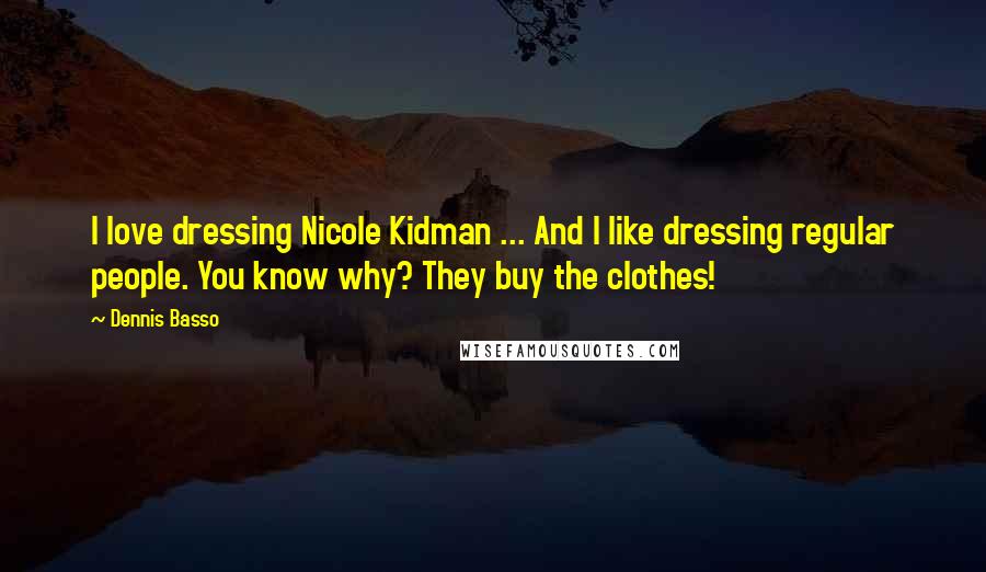 Dennis Basso Quotes: I love dressing Nicole Kidman ... And I like dressing regular people. You know why? They buy the clothes!