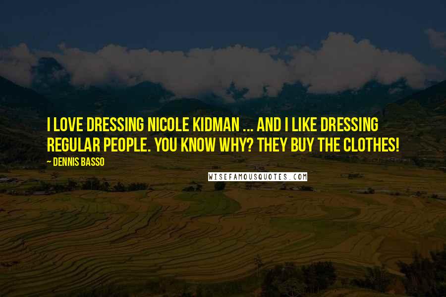 Dennis Basso Quotes: I love dressing Nicole Kidman ... And I like dressing regular people. You know why? They buy the clothes!