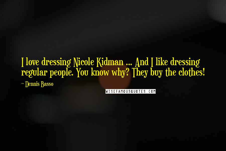 Dennis Basso Quotes: I love dressing Nicole Kidman ... And I like dressing regular people. You know why? They buy the clothes!