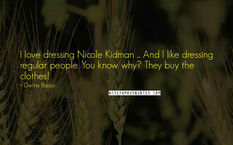 Dennis Basso Quotes: I love dressing Nicole Kidman ... And I like dressing regular people. You know why? They buy the clothes!