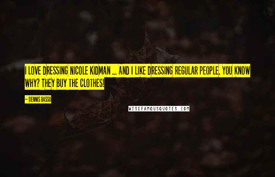 Dennis Basso Quotes: I love dressing Nicole Kidman ... And I like dressing regular people. You know why? They buy the clothes!