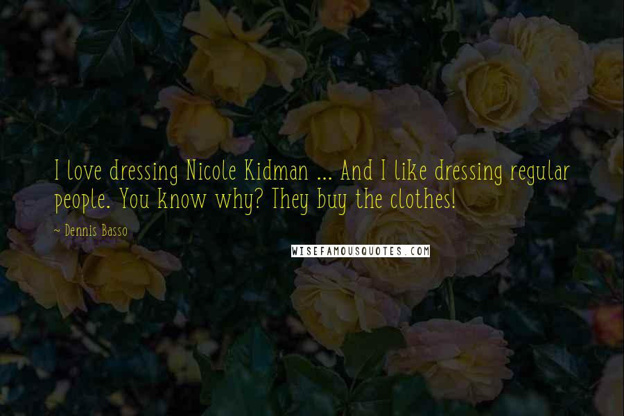 Dennis Basso Quotes: I love dressing Nicole Kidman ... And I like dressing regular people. You know why? They buy the clothes!