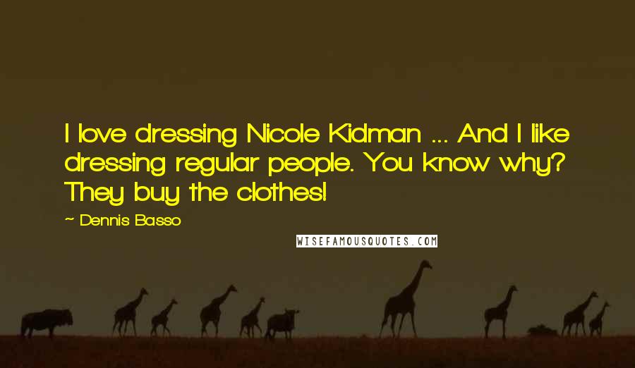 Dennis Basso Quotes: I love dressing Nicole Kidman ... And I like dressing regular people. You know why? They buy the clothes!