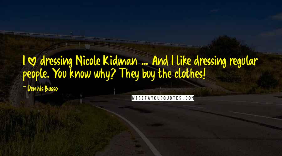 Dennis Basso Quotes: I love dressing Nicole Kidman ... And I like dressing regular people. You know why? They buy the clothes!