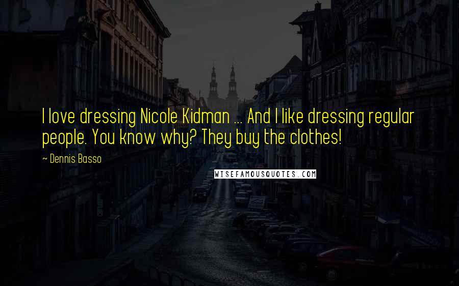 Dennis Basso Quotes: I love dressing Nicole Kidman ... And I like dressing regular people. You know why? They buy the clothes!