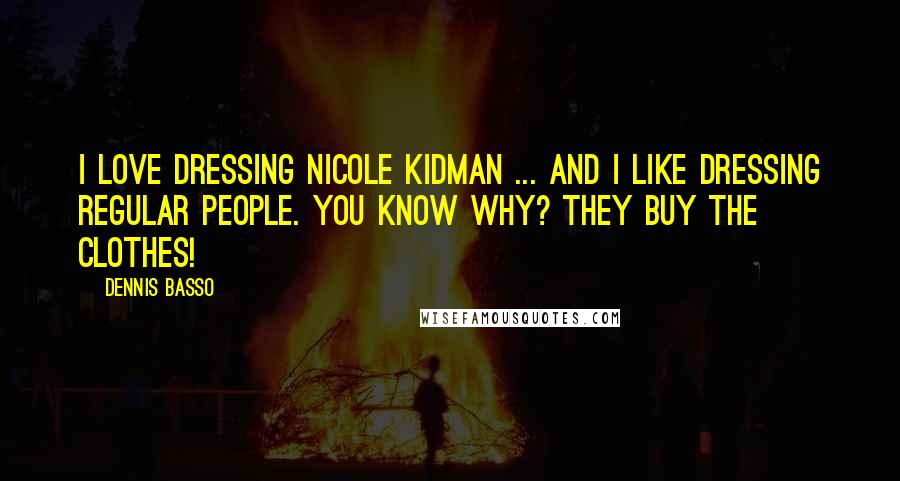 Dennis Basso Quotes: I love dressing Nicole Kidman ... And I like dressing regular people. You know why? They buy the clothes!