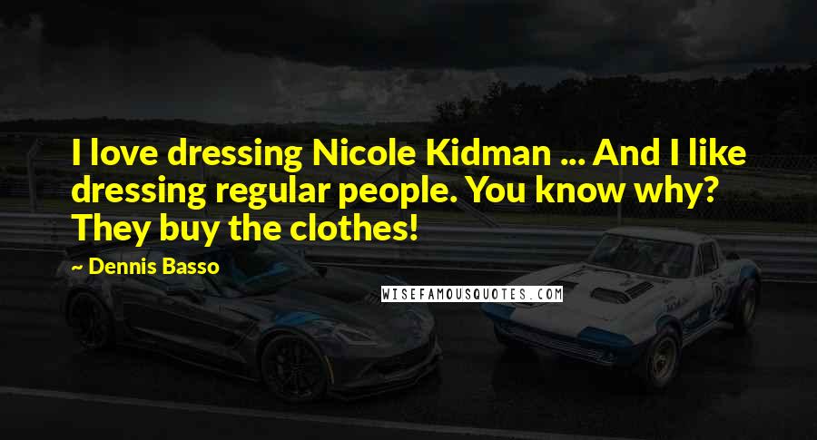 Dennis Basso Quotes: I love dressing Nicole Kidman ... And I like dressing regular people. You know why? They buy the clothes!