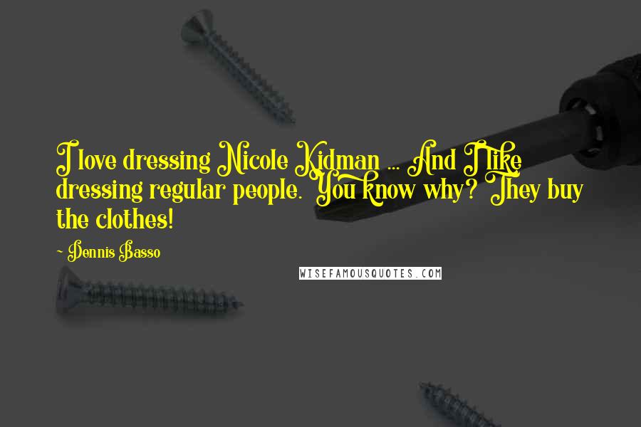 Dennis Basso Quotes: I love dressing Nicole Kidman ... And I like dressing regular people. You know why? They buy the clothes!