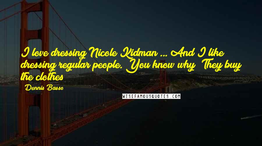Dennis Basso Quotes: I love dressing Nicole Kidman ... And I like dressing regular people. You know why? They buy the clothes!