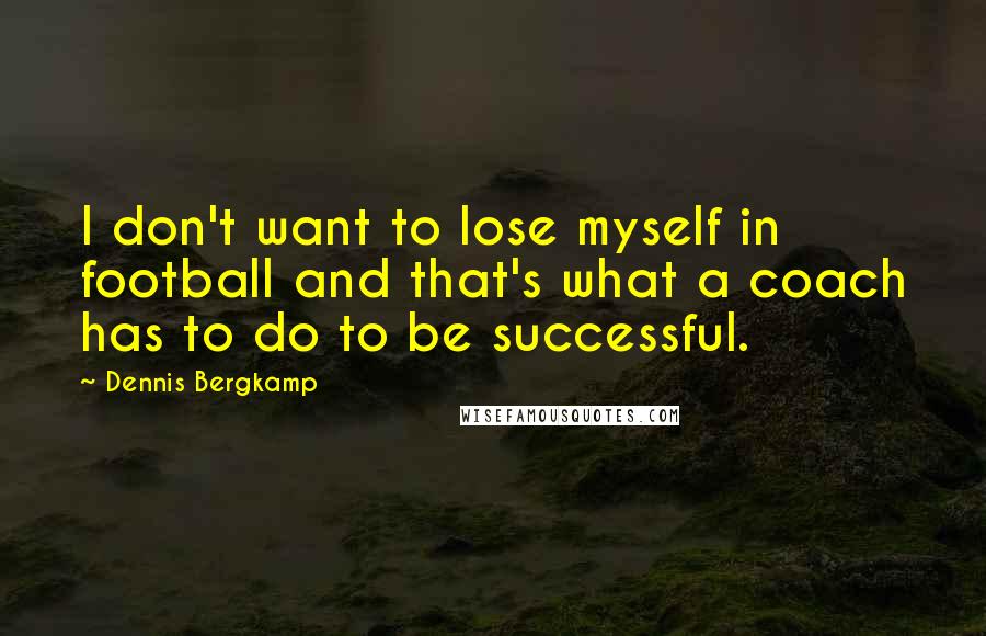 Dennis Bergkamp Quotes: I don't want to lose myself in football and that's what a coach has to do to be successful.