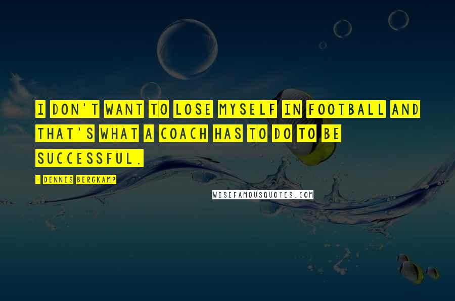 Dennis Bergkamp Quotes: I don't want to lose myself in football and that's what a coach has to do to be successful.
